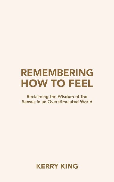 Remembering How to Feel: Reclaiming the Wisdom of the Senses in an Overstimulated World