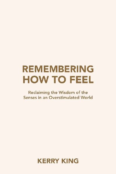 Remembering How to Feel: Reclaiming the Wisdom of the Senses in an Overstimulated World
