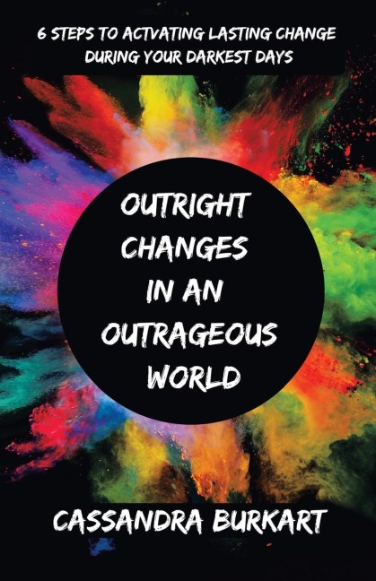 Outright  Changes  in an  Outrageous  World: 6 Steps to Activating Lasting Change During Your Darkest Days