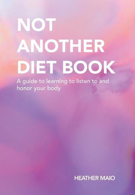 Not Another Diet Book: A Guide to Learning to Listen to and Honor Your Body