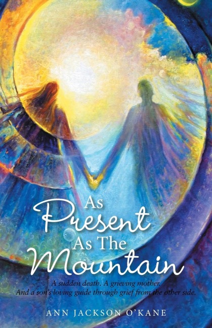As Present as the Mountain: A Sudden Death. a Grieving Mother. and a Sons Loving Guide Through Grief from the Other Side.