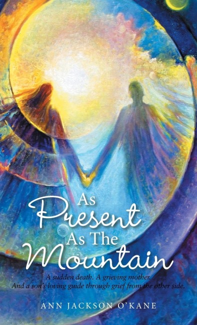 As Present as the Mountain: A Sudden Death. a Grieving Mother. and a Sons Loving Guide Through Grief from the Other Side.