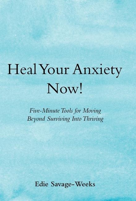 Heal Your Anxiety Now!: Five-Minute Tools for Moving Beyond Surviving into Thriving