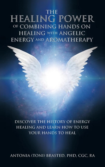 The Healing Power of Combining Hands on Healing with Angelic Energy and Aromatherapy: Discover the History of Energy Healingand Learn How to Use Your Hands to Heal