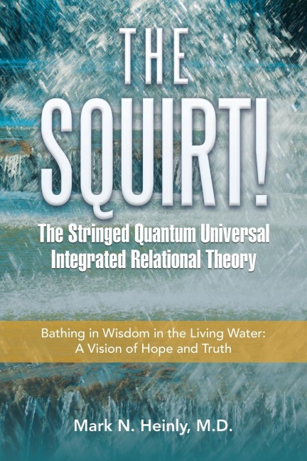 The Squirt!  the Stringed Quantum Universal Integrated Relational Theory: Bathing in Wisdom in the Living Water: a Vision of Hope and Truth