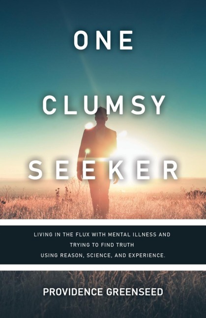 One Clumsy Seeker: Living in the Flux with Mental Illness and Trying to Make Some Sense of Truth Using Reason and Science
