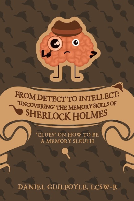 From Detect to Intellect: "Uncovering" the Memory Skills of Sherlock Holmes: "Clues" on How to Be a Memory Sleuth