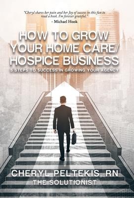 How to Grow Your Home Care/Hospice Business: 5 Steps to Success in Growing Your Agency
