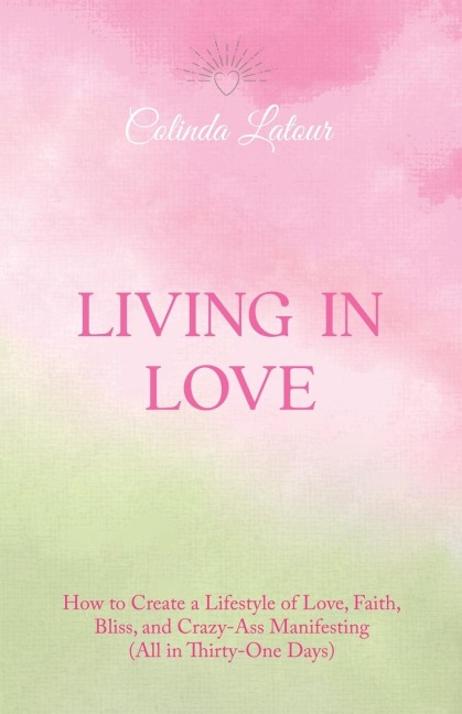 Living in Love: How to Create a Lifestyle of Love, Faith, Bliss, and Crazy-Ass Manifesting  (All in Thirty-One Days)