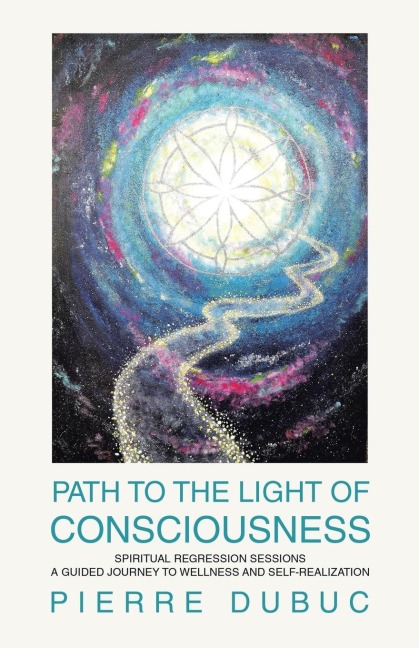 PATH TO THE LIGHT OF CONSCIOUSNESS: SPIRITUAL REGRESSION SESSIONS A GUIDED JOURNEY TO WELLNESS AND SELF-REALIZATION