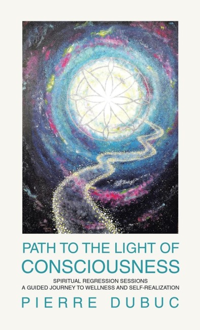 PATH TO THE LIGHT OF CONSCIOUSNESS: SPIRITUAL REGRESSION SESSIONS A GUIDED JOURNEY TO WELLNESS AND SELF-REALIZATION
