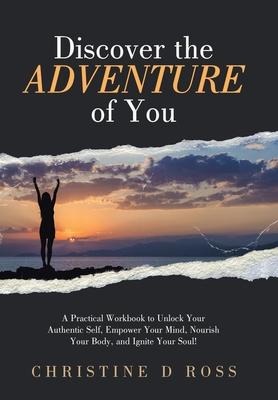 Discover the Adventure of You: A Practical Workbook to Unlock Your Authentic Self, Empower Your Mind, Nourish Your Body, and Ignite Your Soul!