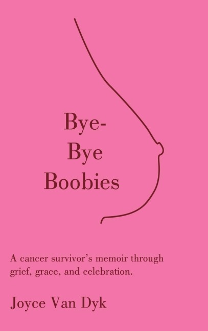 Bye-Bye Boobies: A cancer survivors memoir through grief, grace, and celebration.