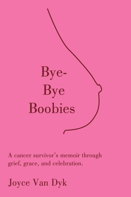Bye-Bye Boobies: A cancer survivors memoir through grief, grace, and celebration.