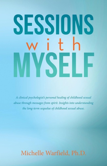 Sessions with Myself: A clinical psychologist's personal healing of childhood sexual abuse through messages from spirit. Insights into understanding the long-term sequelae of childhood sexual abuse.
