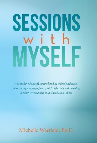 Sessions with Myself: A clinical psychologists personal healing of childhood sexual abuse through messages from spirit. Insights into understanding the long-term sequelae of childhood sexual abuse.