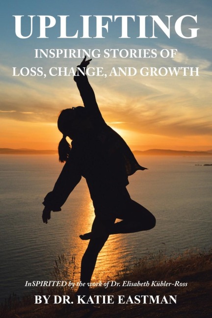 UPLIFTING: Inspiring Stories of Loss, Change, and Growth Inspirited by the work of Dr. Elisabeth Kübler-Ross