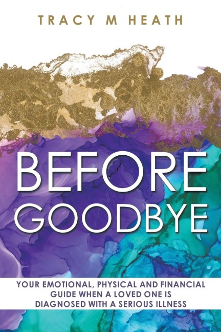 Before Goodbye: Your Emotional, Physical and Financial Guide When a Loved One is Diagnosed With a Serious Illness