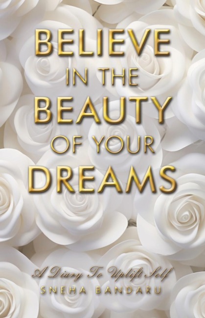 BELIEVE IN THE BEAUTY OF YOUR DREAMS: A diary to uplift Self