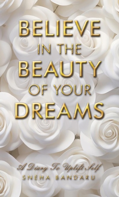 BELIEVE IN THE BEAUTY OF YOUR DREAMS: A diary to uplift Self