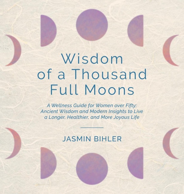 Wisdom of a Thousand Full Moons: A Wellness Guide for Women over Fifty: Ancient Wisdom and Modern Insights to Live a Longer, Healthier, and More Joyous Life