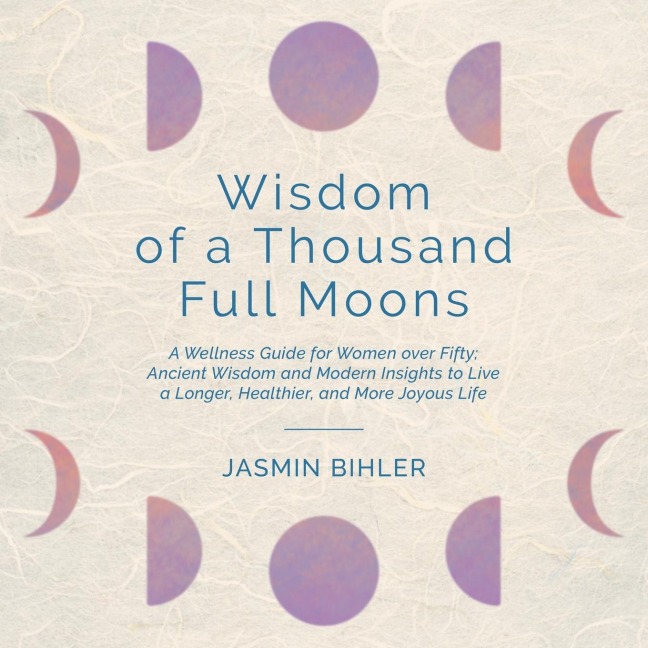 Wisdom of a Thousand Full Moons: A Wellness Guide for Women over Fifty: Ancient Wisdom and Modern Insights to Live a Longer, Healthier, and More Joyous Life