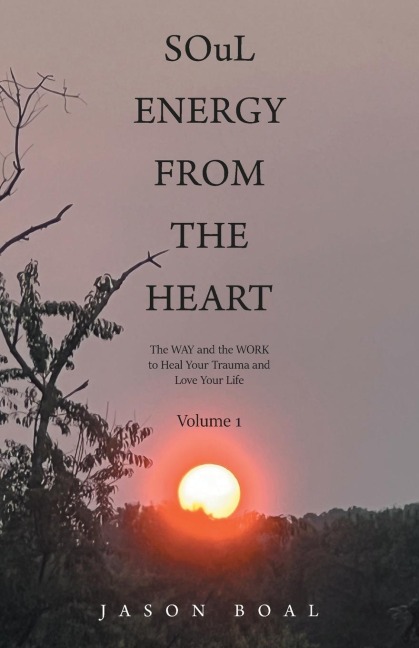 SOuL ENERGY FROM THE HEART: The WAY and the WORK to Heal Your Trauma and Love Your Life Volume 1