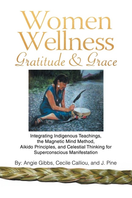 Women Wellness Gratitude & Grace: Integrating Indigenous Teachings, the Magnetic Mind Method, Aikido Principles, and Celestial Thinking for Superconscious Manifestation