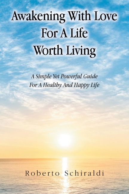 Awakening With Love For A Life Worth Living: A Simple Yet Powerful Guide For A Healthy And Happy Life