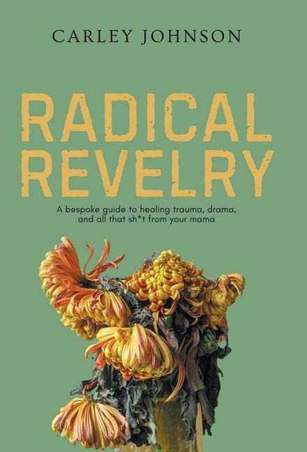Radical Revelry: A bespoke guide to healing trauma, drama, and all that sh*t from your mama