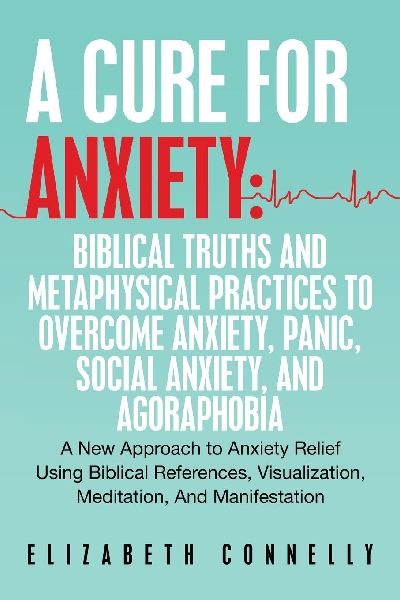 A Cure For Anxiety: Biblical Truths And Metaphysical Practices To Overcome Anxiety, Panic, Social Anxiety, And Agoraphobia: A New Approach to Anxiety Relief Using Biblical References, Visualization, Meditation, And Manifestation