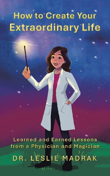 How to Create Your Extraordinary Life: Learned and Earned Lessons from a Physician and Magician
