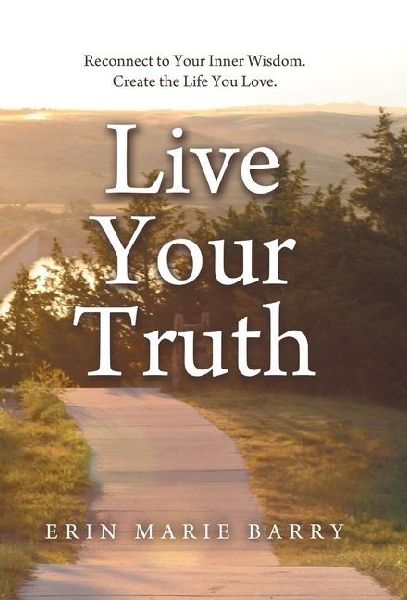 Live Your Truth: Reconnect to Your Inner Wisdom. Create the Life You Love.