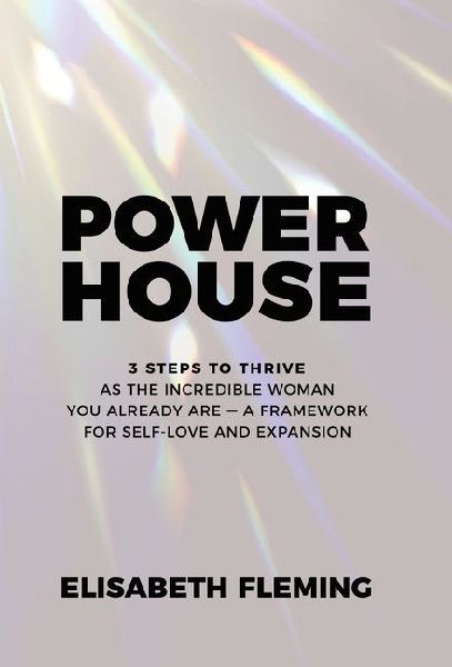 Powerhouse: 3 Steps To Thrive As The Incredible Woman You Already Are - A Framework For Self-Love And Expansion