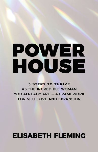 POWERHOUSE: 3 Steps To Thrive As The Incredible Woman You Already Are - A Framework For Self-Love And Expansion