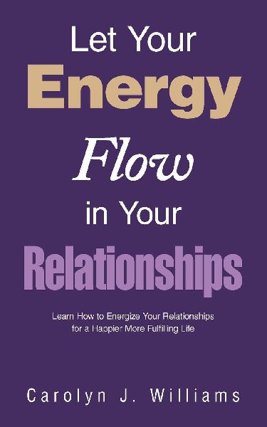 Let Your Energy Flow in Your Relationships: Learn How to Energize Your Relationships for a Happier More Fulfilling Life