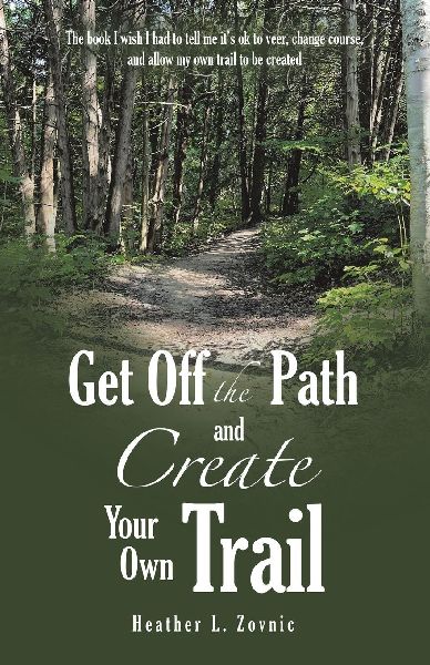 Get off the Path and Create Your Own Trail: The book I wish I had to tell me its ok to veer, change course, and allow my own trail to be created
