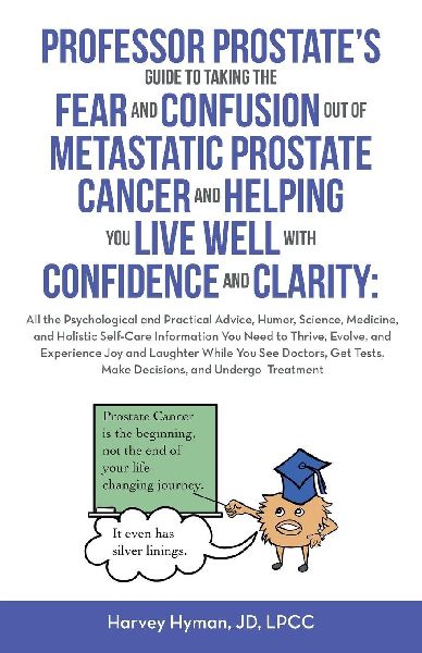 PROFESSOR PROSTATES GUIDE TO TAKING THE FEAR AND CONFUSION OUT OF  METASTATIC PROSTATE CANCER AND HELPING YOU LIVE WELL WITH CONFIDENCE AND CLARITY: : All the Psychological and Practical Advice, Humor, Science, Medicine, and Holistic Self-Care Information