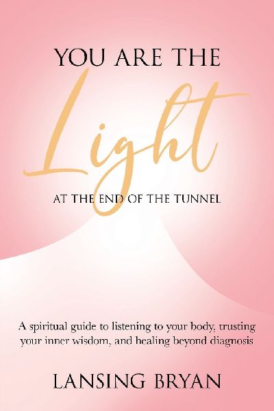 You Are the Light at the End of the Tunnel: A spiritual guide to listening to your body, trusting your inner wisdom, and healing beyond diagnosis