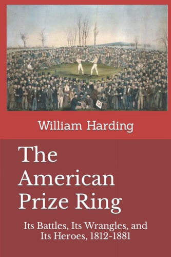 The American Prize Ring Its Battles, Its Wrangles, and Its Heroes, 1812-1881