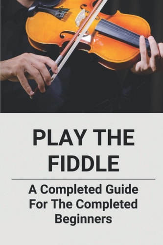 Play The Fiddle A Completed Guide For The Completed Beginners