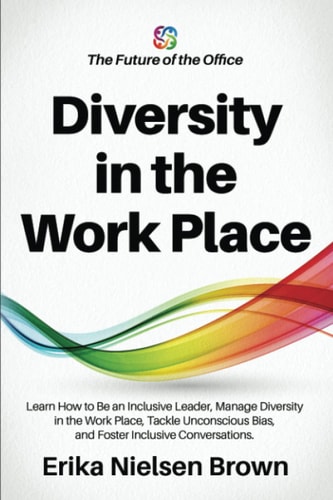 Diversity in the Work Place How to be an Inclusive Leader, Manage Diversity in the Work Place, Tackle Unconscious Bias, and Foster Inclusive Conversations