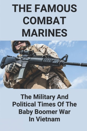 The Famous Combat Marines The Military And Political Times Of The Baby Boomer War In Vietnam