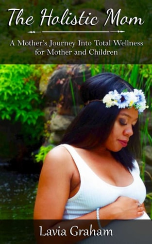 The Holistic Mom A Mother's Journey Into Total Wellness for Mother and Children