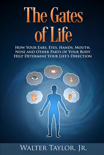 The Gates Of Life How Your Ears, Eyes, Hands, Mouth, Nose and Other Parts of Your Body Help Determine Your Life's Direction