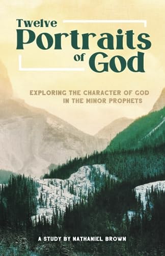 Twelve Portraits of God Exploring the Character of God in the Minor Prophets