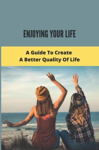 Enjoying Your Life A Guide To Create A Better Quality Of Life