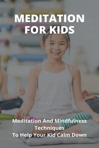 Mindfulness For Kid- Meditation And Mindfulness Techniques To Help Your Kid Calm Down