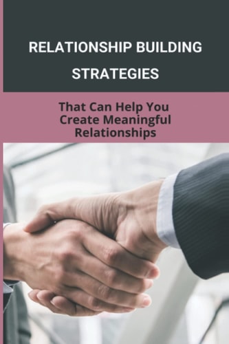Relationship Building Strategies That Can Help You Create Meaningful Relationships