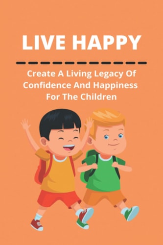 Live Happy Create A Living Legacy Of Confidence And Happiness For The Children